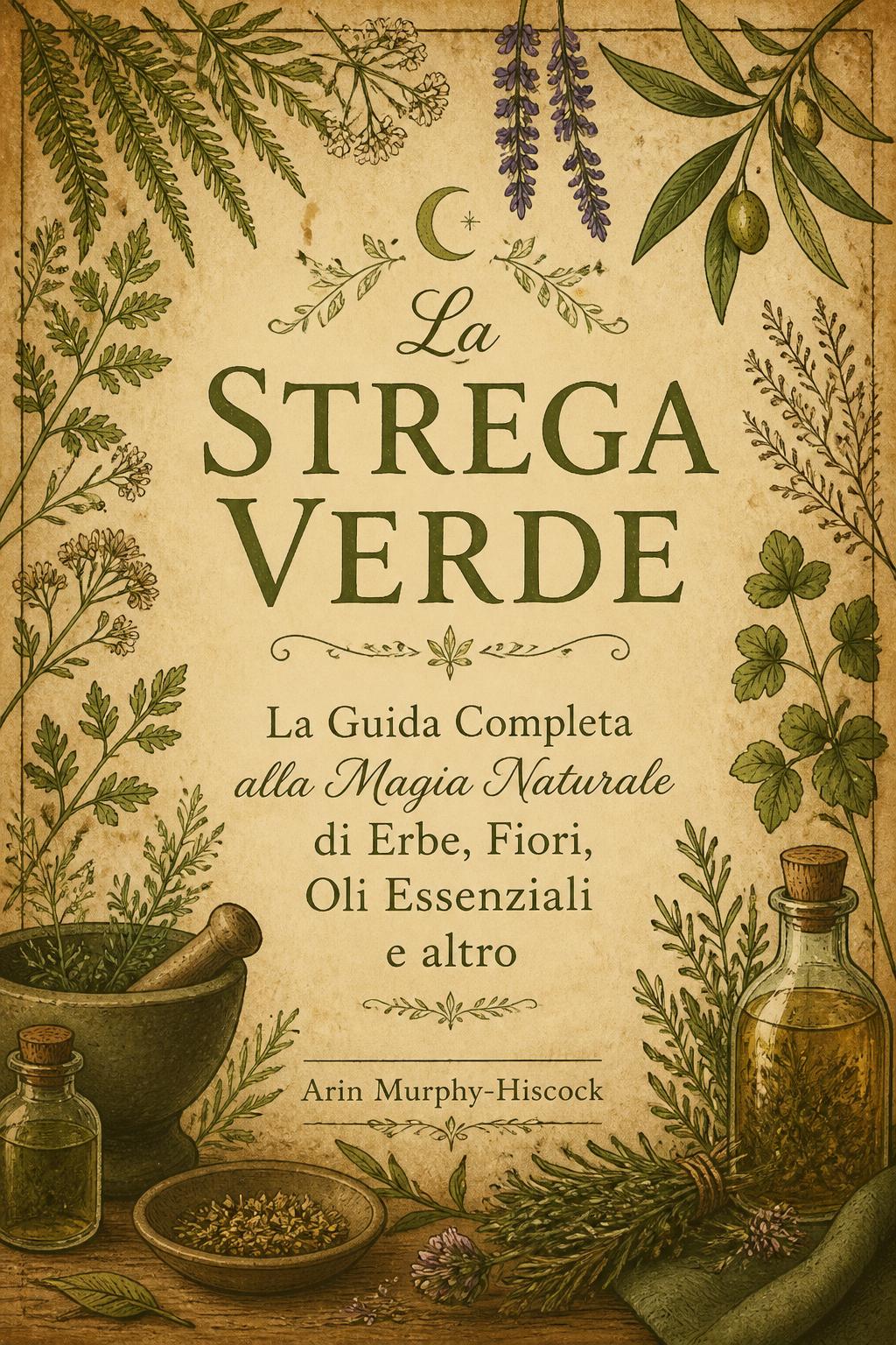 La Strega Verde: La Guida Completa alla Magia Naturale di Erbe, Fiori, Oli Essenziali e altro