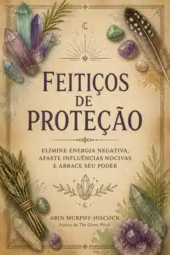 Feitiços de Proteção: Elimine Energia Negativa, Afaste Influências Nocivas e Abrace Seu Poder