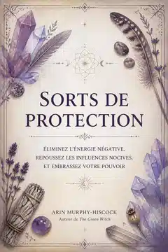 Sorts de Protection : Éliminez l'Énergie Négative, Repoussez les Influences Nocives et Embrassez Votre Pouvoir