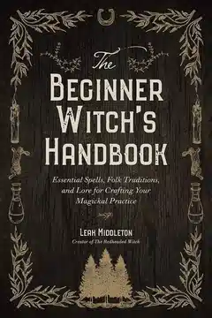 The Beginner Witch's Handbook: Essential Spells, Folk Traditions, and Lore for Crafting Your Magickal Practice