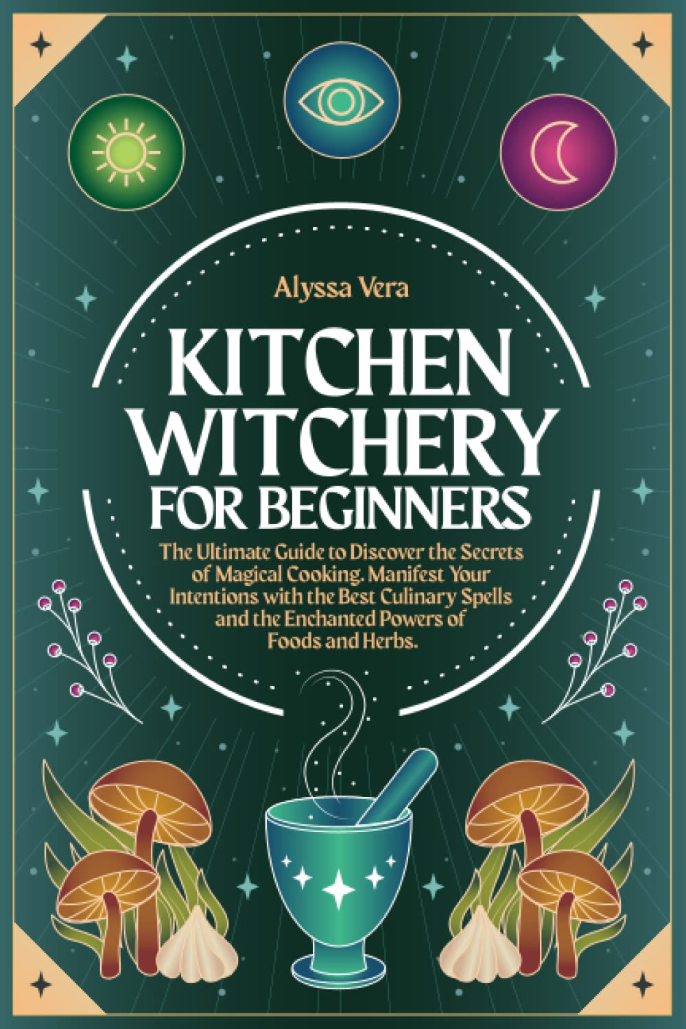 Kitchen Witchery for Beginners: The Ultimate Guide to Discover the Secrets of Magical Cooking.